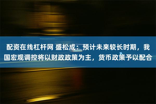 配资在线杠杆网 盛松成：预计未来较长时期，我国宏观调控将以财政政策为主，货币政策予以配合