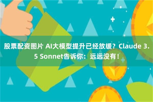 股票配资图片 AI大模型提升已经放缓？Claude 3.5 Sonnet告诉你：远远没有！