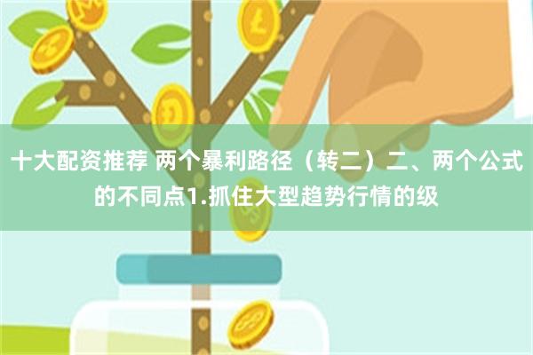 十大配资推荐 两个暴利路径（转二）二、两个公式的不同点1.抓住大型趋势行情的级