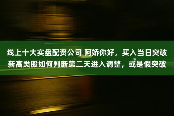 线上十大实盘配资公司 阿娇你好，买入当日突破新高类股如何判断第二天进入调整，或是假突破