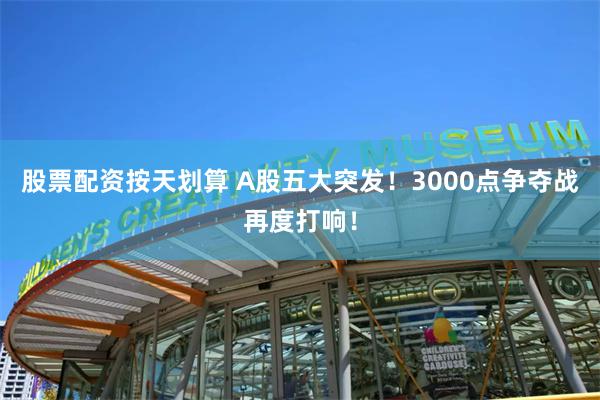 股票配资按天划算 A股五大突发！3000点争夺战再度打响！