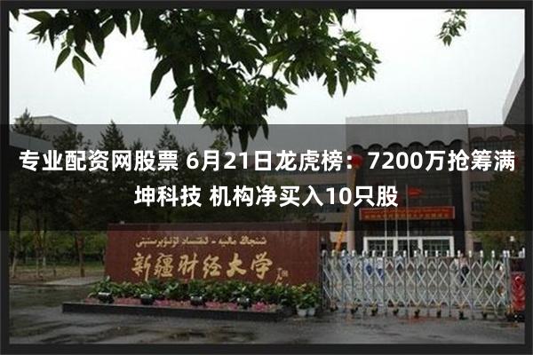 专业配资网股票 6月21日龙虎榜：7200万抢筹满坤科技 机构净买入10只股