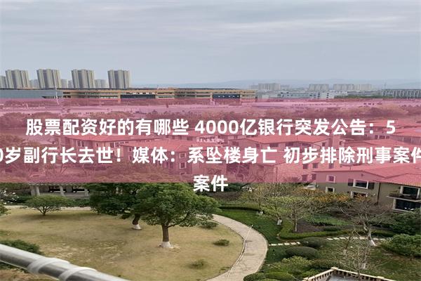 股票配资好的有哪些 4000亿银行突发公告：50岁副行长去世！媒体：系坠楼身亡 初步排除刑事案件