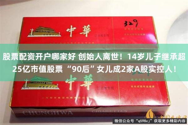 股票配资开户哪家好 创始人离世！14岁儿子继承超25亿市值股票 “90后”女儿成2家A股实控人！