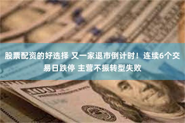 股票配资的好选择 又一家退市倒计时！连续6个交易日跌停 主营不振转型失败