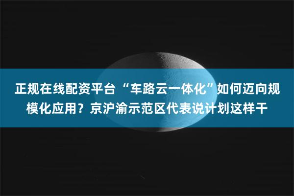 正规在线配资平台 “车路云一体化”如何迈向规模化应用？京沪渝示范区代表说计划这样干