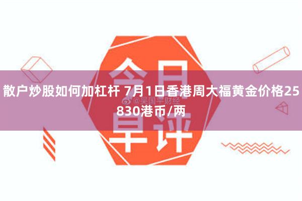 散户炒股如何加杠杆 7月1日香港周大福黄金价格25830港币/两