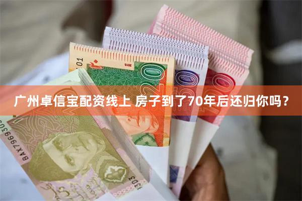 广州卓信宝配资线上 房子到了70年后还归你吗？