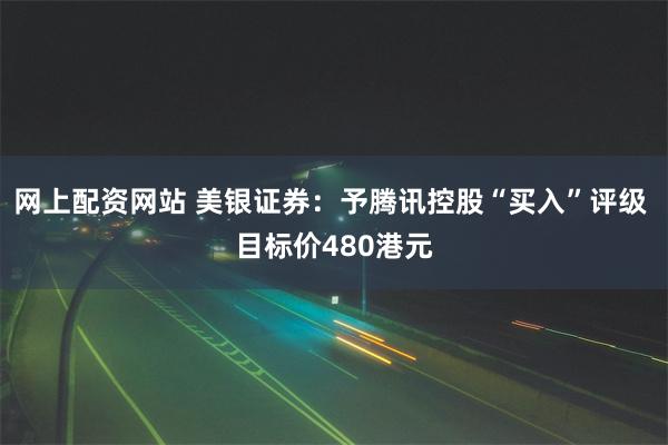 网上配资网站 美银证券：予腾讯控股“买入”评级 目标价480港元