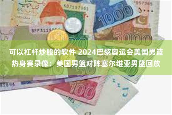 可以杠杆炒股的软件 2024巴黎奥运会美国男篮热身赛录像：美国男篮对阵塞尔维亚男篮回放