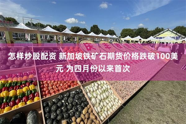 怎样炒股配资 新加坡铁矿石期货价格跌破100美元 为四月份以来首次