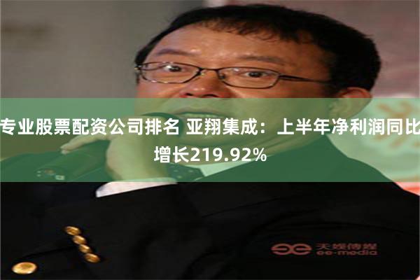 专业股票配资公司排名 亚翔集成：上半年净利润同比增长219.92%