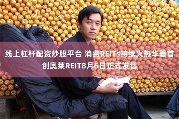 线上杠杆配资炒股平台 消费REITs持续火热华夏首创奥莱REIT8月6日正式发售