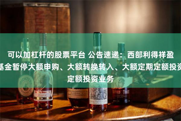 可以加杠杆的股票平台 公告速递：西部利得祥盈债券基金暂停大额申购、大额转换转入、大额定期定额投资业务