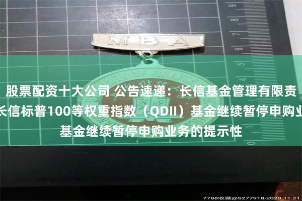 股票配资十大公司 公告速递：长信基金管理有限责任公司关于长信标普100等权重指数（QDII）基金继续暂停申购业务的提示性