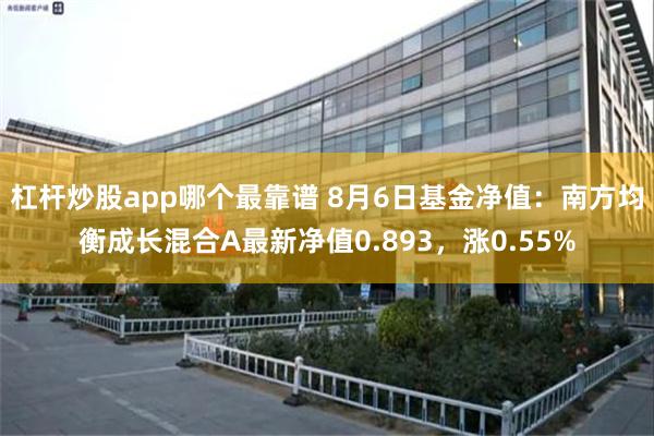 杠杆炒股app哪个最靠谱 8月6日基金净值：南方均衡成长混合A最新净值0.893，涨0.55%