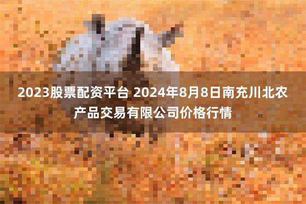 2023股票配资平台 2024年8月8日南充川北农产品交易有限公司价格行情