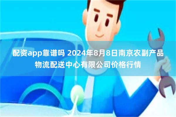 配资app靠谱吗 2024年8月8日南京农副产品物流配送中心有限公司价格行情