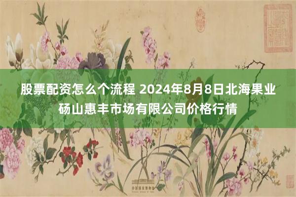 股票配资怎么个流程 2024年8月8日北海果业砀山惠丰市场有限公司价格行情