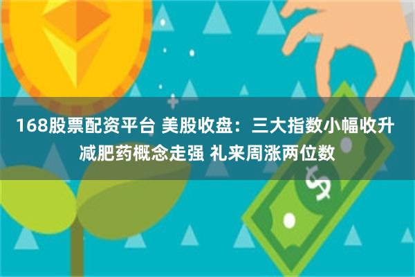 168股票配资平台 美股收盘：三大指数小幅收升 减肥药概念走强 礼来周涨两位数