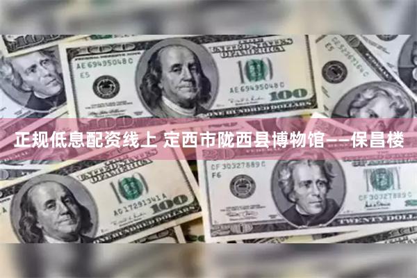 正规低息配资线上 定西市陇西县博物馆——保昌楼