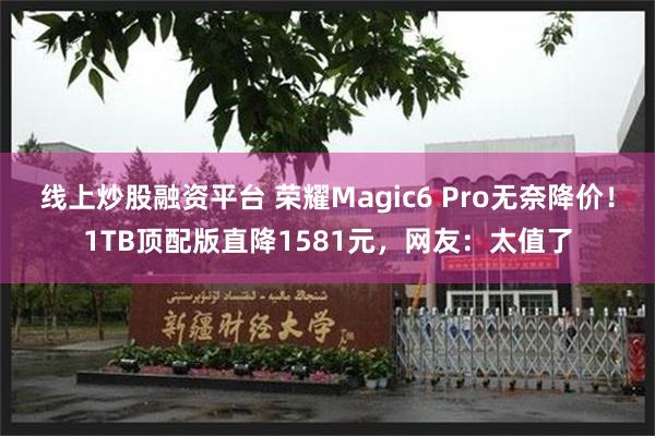 线上炒股融资平台 荣耀Magic6 Pro无奈降价！1TB顶配版直降1581元，网友：太值了