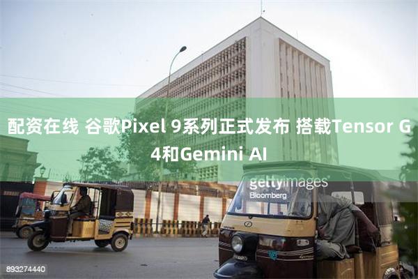 配资在线 谷歌Pixel 9系列正式发布 搭载Tensor G4和Gemini AI