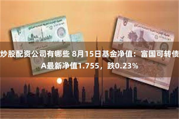 炒股配资公司有哪些 8月15日基金净值：富国可转债A最新净值1.755，跌0.23%