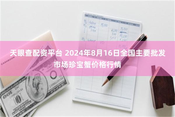 天眼查配资平台 2024年8月16日全国主要批发市场珍宝蟹价格行情