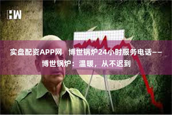 实盘配资APP网   博世锅炉24小时服务电话——博世锅炉：温暖，从不迟到