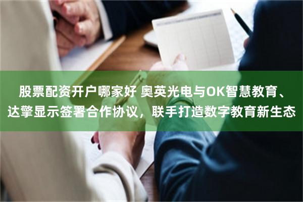 股票配资开户哪家好 奥英光电与OK智慧教育、达擎显示签署合作协议，联手打造数字教育新生态