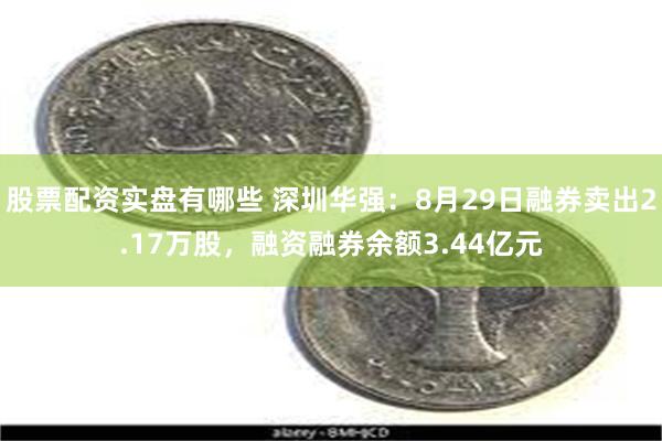 股票配资实盘有哪些 深圳华强：8月29日融券卖出2.17万股，融资融券余额3.44亿元