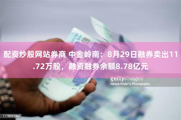 配资炒股网站券商 中金岭南：8月29日融券卖出11.72万股，融资融券余额8.78亿元