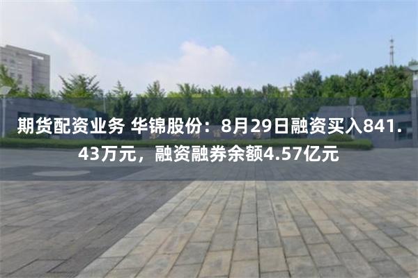 期货配资业务 华锦股份：8月29日融资买入841.43万元，融资融券余额4.57亿元