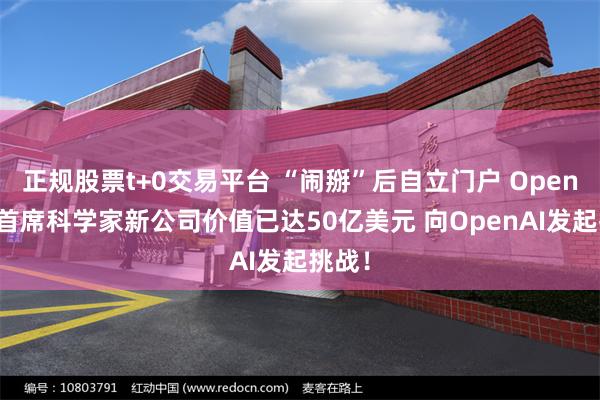 正规股票t+0交易平台 “闹掰”后自立门户 OpenAI前首席科学家新公司价值已达50亿美元 向OpenAI发起挑战！