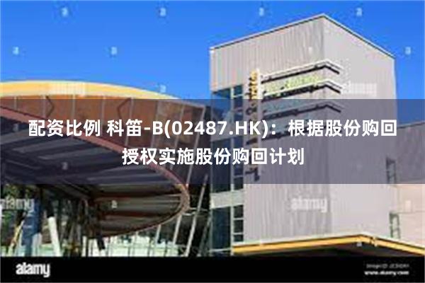 配资比例 科笛-B(02487.HK)：根据股份购回授权实施股份购回计划