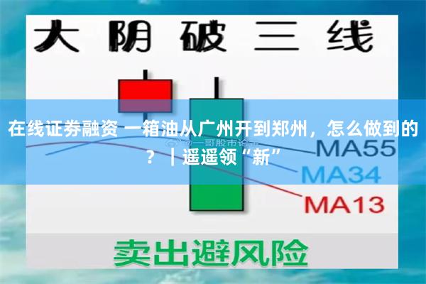 在线证劵融资 一箱油从广州开到郑州，怎么做到的？｜遥遥领“新”