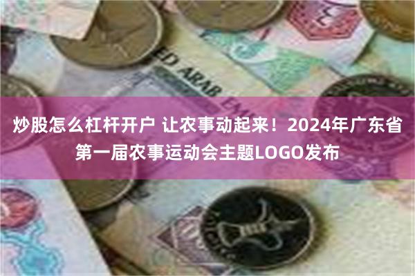 炒股怎么杠杆开户 让农事动起来！2024年广东省第一届农事运动会主题LOGO发布