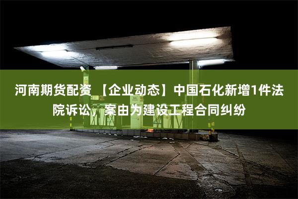 河南期货配资 【企业动态】中国石化新增1件法院诉讼，案由为建设工程合同纠纷