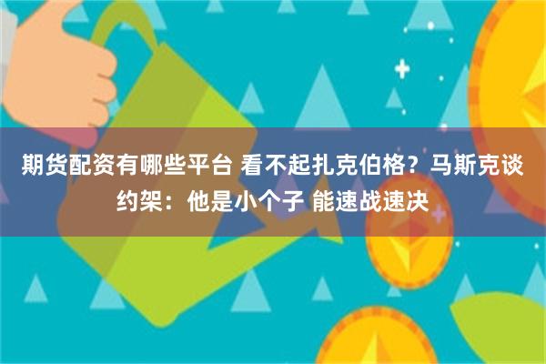 期货配资有哪些平台 看不起扎克伯格？马斯克谈约架：他是小个子 能速战速决