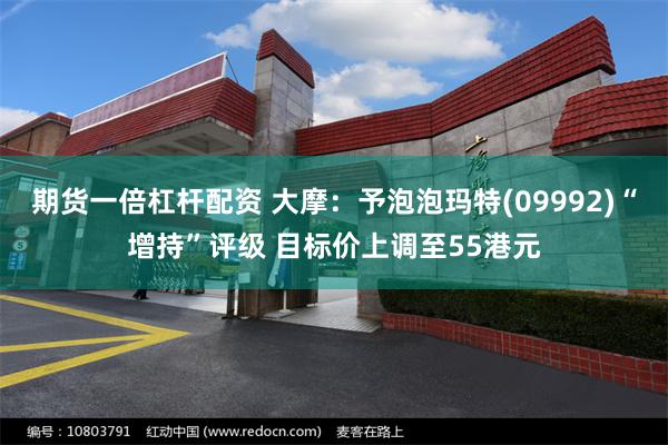 期货一倍杠杆配资 大摩：予泡泡玛特(09992)“增持”评级 目标价上调至55港元