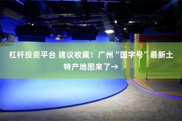 杠杆投资平台 建议收藏！广州“国字号”最新土特产地图来了→