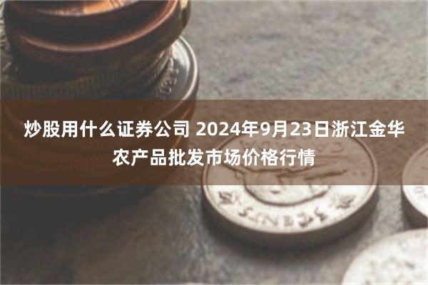 炒股用什么证券公司 2024年9月23日浙江金华农产品批发市场价格行情