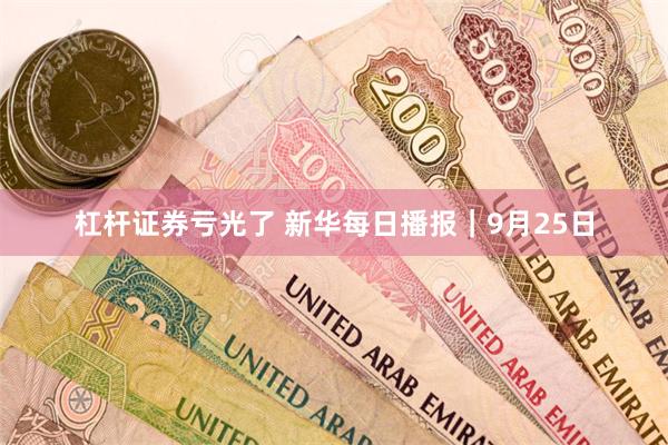 杠杆证券亏光了 新华每日播报｜9月25日