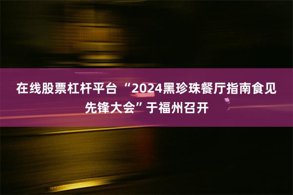 在线股票杠杆平台 “2024黑珍珠餐厅指南食见先锋大会”于福州召开