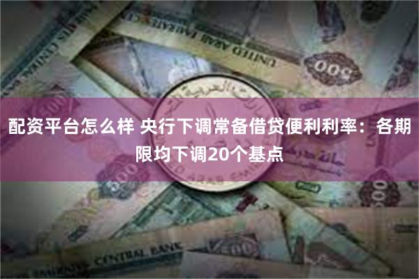 配资平台怎么样 央行下调常备借贷便利利率：各期限均下调20个基点