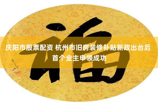 庆阳市股票配资 杭州市旧房装修补贴新政出台后 首个业主申领成功