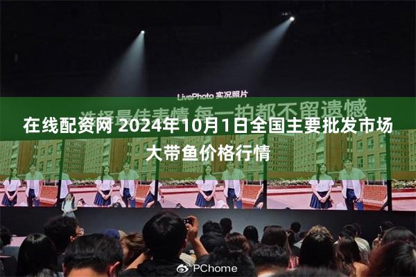 在线配资网 2024年10月1日全国主要批发市场大带鱼价格行情