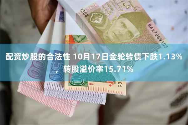 配资炒股的合法性 10月17日金轮转债下跌1.13%，转股溢价率15.71%