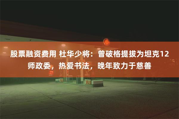 股票融资费用 杜华少将：曾破格提拔为坦克12师政委，热爱书法，晚年致力于慈善